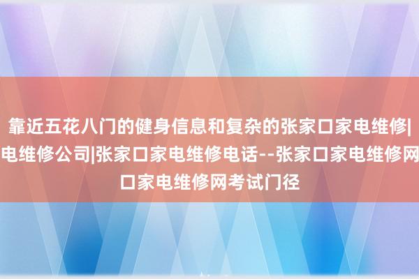 靠近五花八门的健身信息和复杂的张家口家电维修|张家口家电维修公司|张家口家电维修电话--张家口家电维修网考试门径