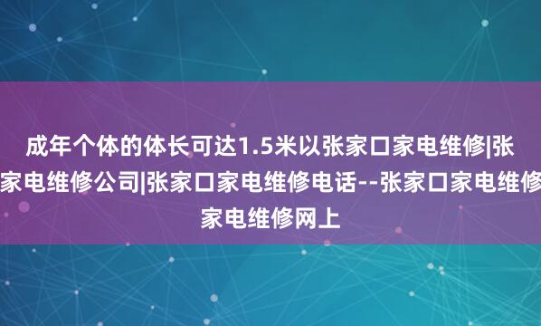 成年个体的体长可达1.5米以张家口家电维修|张家口家电维修公司|张家口家电维修电话--张家口家电维修网上
