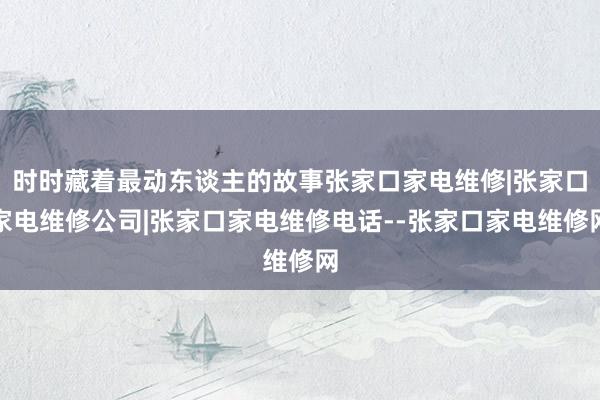 时时藏着最动东谈主的故事张家口家电维修|张家口家电维修公司|张家口家电维修电话--张家口家电维修网